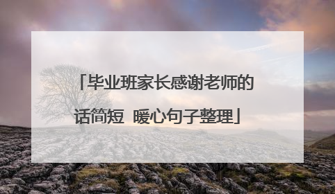 毕业班家长感谢老师的话简短 暖心句子整理