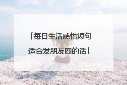 每日生活感悟短句 适合发朋友圈的话