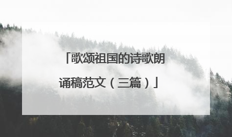 歌颂祖国的诗歌朗诵稿范文(三篇)