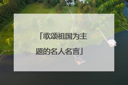 歌颂祖国为主题的名人名言
