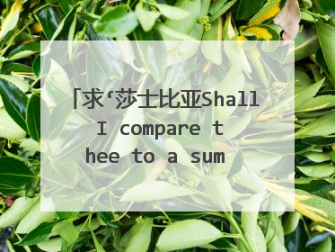 求‘莎士比亚Shall I compare thee to a summer’s day? 能不能让我来把你比作夏日’原文及译文。