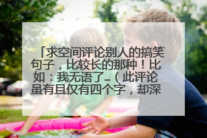 求空间评论别人的搞笑句子,比较长的那种!比如:我无语了…(此评论虽有且仅有四个字,却深刻地表达了我