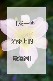 求一些酒桌上的敬酒词