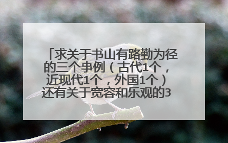 求关于书山有路勤为径的三个事例(古代1个,近现代1个,外国1个)还有关于宽容和乐观的3个事例,5句名言。