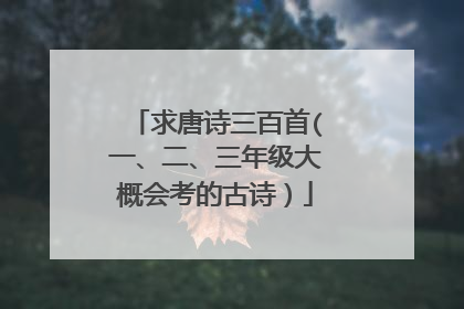 求唐诗三百首(一、二、三年级大概会考的古诗)