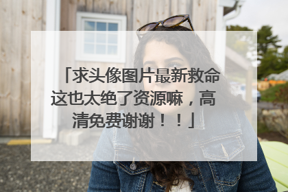 求头像图片最新救命这也太绝了资源嘛,高清免费谢谢!!