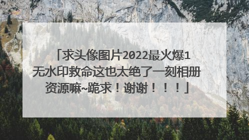 求头像图片2022最火爆1无水印救命这也太绝了一刻相册资源嘛~跪求!谢谢!!!