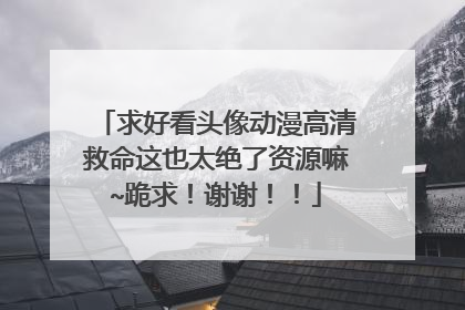 求好看头像动漫高清救命这也太绝了资源嘛~跪求!谢谢!!