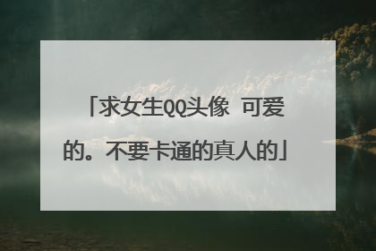 求女生QQ头像 可爱的。不要卡通的真人的