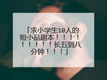 求小学生10人的短小品剧本!!!!!!!!!长五到八分钟!!!