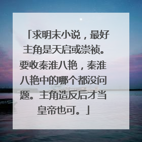 求明末小说,最好主角是天启或崇祯。要收秦淮八艳,秦淮八艳中的哪个都没问题。主角造反后才当皇帝也可。