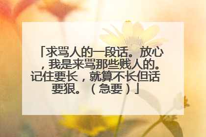求骂人的一段话。放心,我是来骂那些贱人的。记住要长,就算不长但话要狠。(急要)