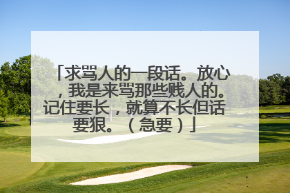 求骂人的一段话。放心,我是来骂那些贱人的。记住要长,就算不长但话要狠。(急要)