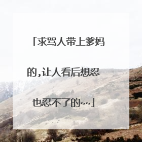 求骂人带上爹妈的,让人看后想忍也忍不了的~~