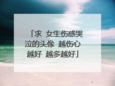 求 女生伤感哭泣的头像 越伤心越好 越多越好