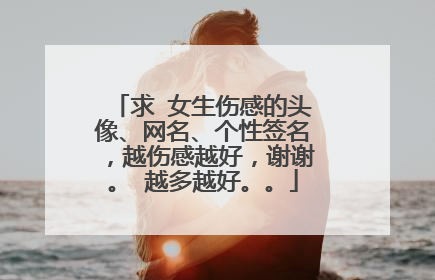 求 女生伤感的头像、网名、个性签名,越伤感越好,谢谢。 越多越好。。