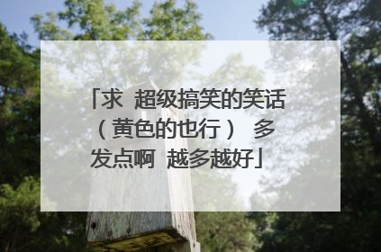 求 超级搞笑的笑话 (黄色的也行) 多发点啊 越多越好