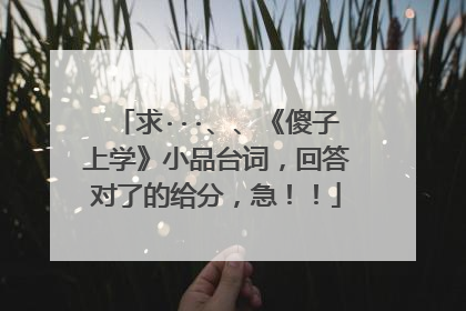 求···、、《傻子上学》小品台词,回答对了的给分,急!!