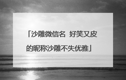 沙雕微信名 好笑又皮的昵称沙雕不失优雅