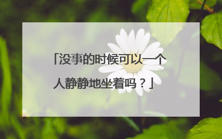 没事的时候可以一个人静静地坐着吗?