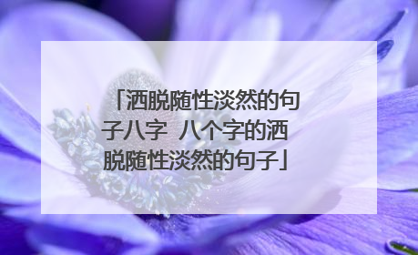 洒脱随性淡然的句子八字 八个字的洒脱随性淡然的句子