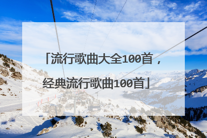 流行歌曲大全100首,经典流行歌曲100首