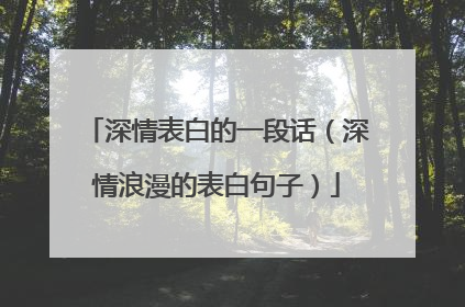 深情表白的一段话(深情浪漫的表白句子)