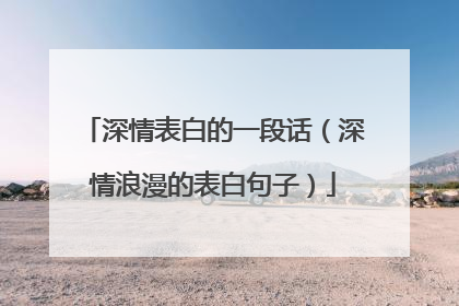 深情表白的一段话(深情浪漫的表白句子)