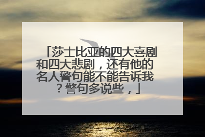 莎士比亚的四大喜剧和四大悲剧,还有他的名人警句能不能告诉我?警句多说些,