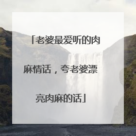 老婆最爱听的肉麻情话,夸老婆漂亮肉麻的话