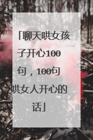 聊天哄女孩子开心100句,100句哄女人开心的话