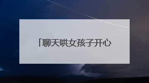 聊天哄女孩子开心100句，100句哄女人开心的话