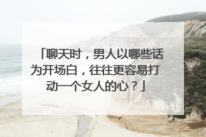 聊天时,男人以哪些话为开场白,往往更容易打动一个女人的心?