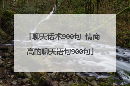 聊天话术900句 情商高的聊天语句900句