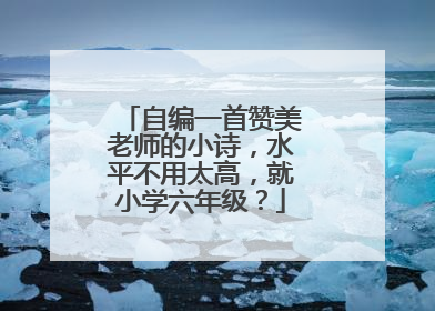 自编一首赞美老师的小诗,水平不用太高,就小学六年级?