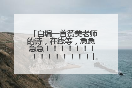 自编一首赞美老师的诗,在线等,急急急急!!!!!!!!!!!!!!!