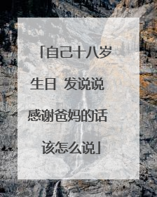 自己十八岁生日 发说说感谢爸妈的话 该怎么说