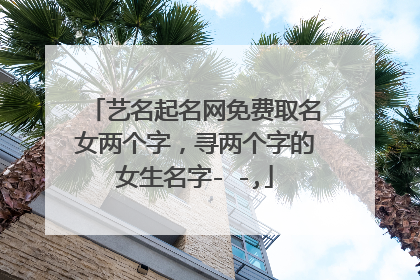艺名起名网免费取名女两个字,寻两个字的女生名字- -,