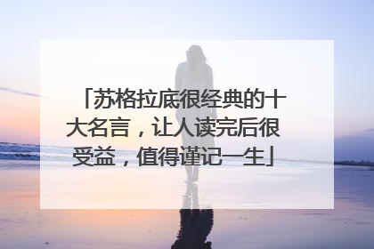 苏格拉底很经典的十大名言,让人读完后很受益,值得谨记一生