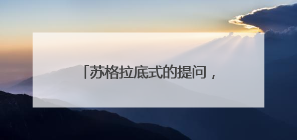 苏格拉底式的提问，是怎样进行的？这种提问方式是怎样的？