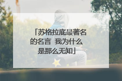 苏格拉底最著名的名言 我为什么是那么无知