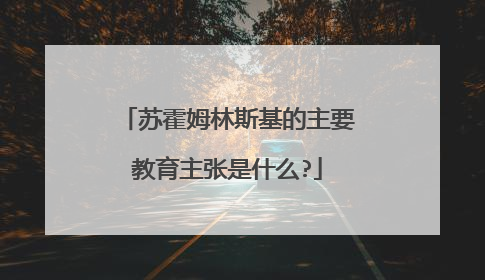苏霍姆林斯基的主要教育主张是什么?