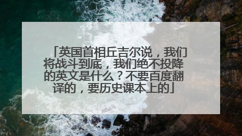 英国首相丘吉尔说,我们将战斗到底,我们绝不投降的英文是什么?不要百度翻译的,要历史课本上的