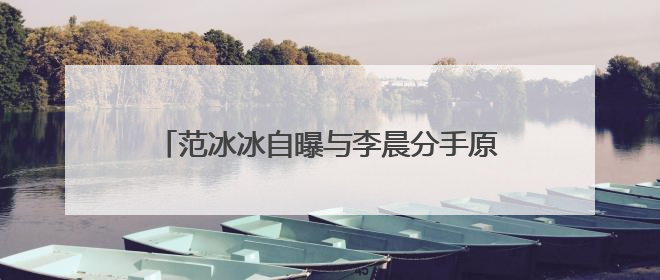 范冰冰自曝与李晨分手原因,很心疼李晨受到了委屈,他受了什么委屈?