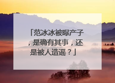 范冰冰被曝产子,是确有其事,还是被人造谣?