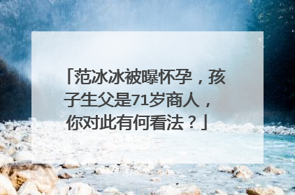 范冰冰被曝怀孕,孩子生父是71岁商人,你对此有何看法?