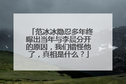 范冰冰隐忍多年终曝出当年与李晨分开的原因,我们错怪他了,真相是什么?