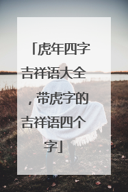 虎年四字吉祥语大全,带虎字的吉祥语四个字