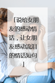 说给女朋友的感动情话,让女朋友感动流泪的情话短句