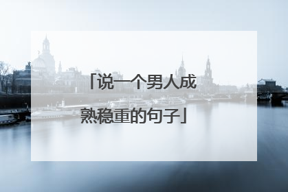 说一个男人成熟稳重的句子